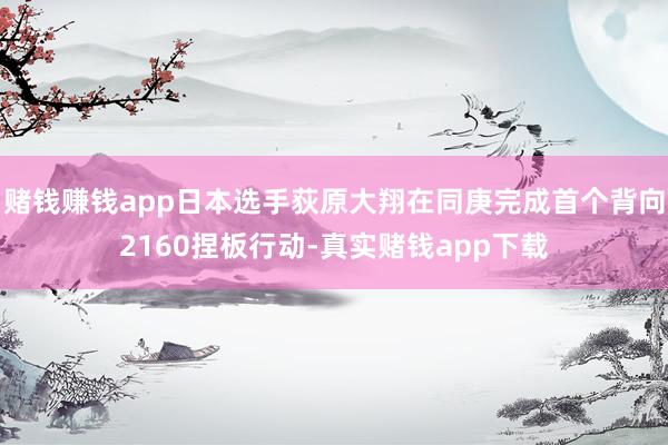 赌钱赚钱app日本选手荻原大翔在同庚完成首个背向2160捏板行动-真实赌钱app下载