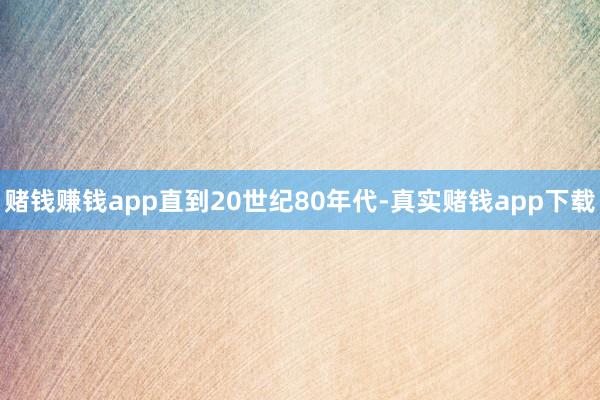 赌钱赚钱app直到20世纪80年代-真实赌钱app下载