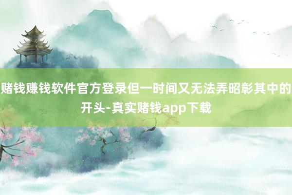 赌钱赚钱软件官方登录但一时间又无法弄昭彰其中的开头-真实赌钱app下载