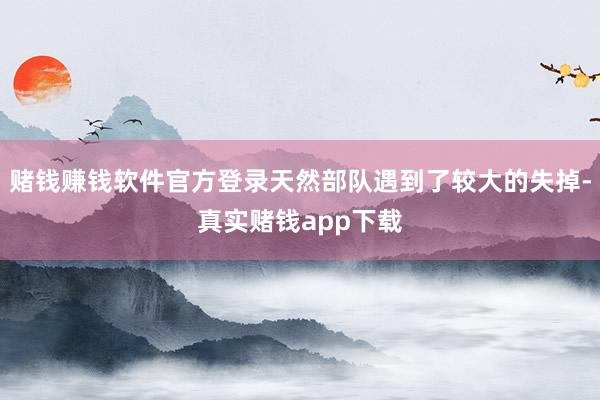赌钱赚钱软件官方登录天然部队遇到了较大的失掉-真实赌钱app下载