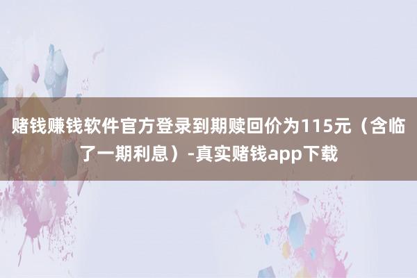 赌钱赚钱软件官方登录到期赎回价为115元（含临了一期利息）-真实赌钱app下载