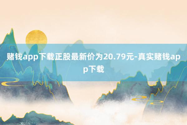 赌钱app下载正股最新价为20.79元-真实赌钱app下载