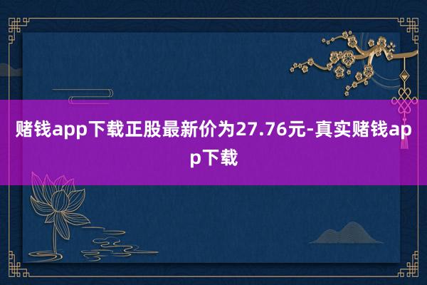 赌钱app下载正股最新价为27.76元-真实赌钱app下载