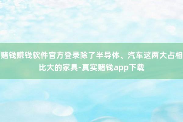 赌钱赚钱软件官方登录除了半导体、汽车这两大占相比大的家具-真实赌钱app下载
