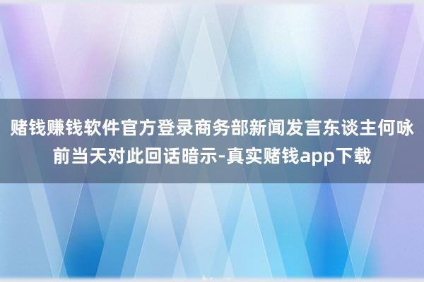 赌钱赚钱软件官方登录商务部新闻发言东谈主何咏前当天对此回话暗示-真实赌钱app下载