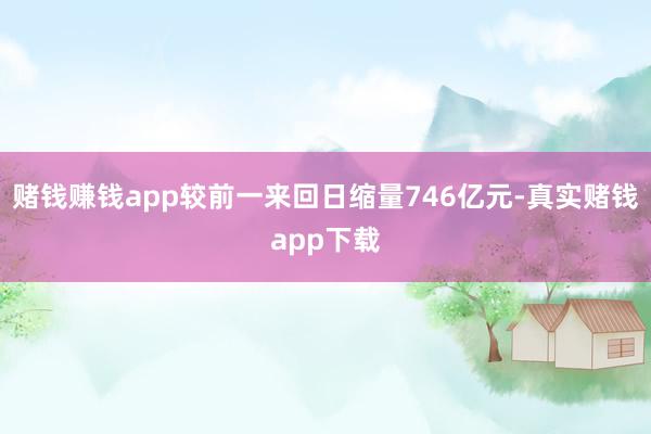 赌钱赚钱app较前一来回日缩量746亿元-真实赌钱app下载
