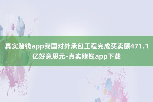 真实赌钱app我国对外承包工程完成买卖额471.1亿好意思元-真实赌钱app下载