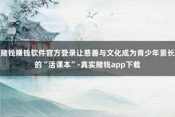 赌钱赚钱软件官方登录让慈善与文化成为青少年景长的“活课本”-真实赌钱app下载