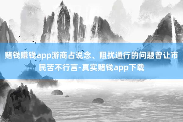 赌钱赚钱app游商占说念、阻扰通行的问题曾让市民苦不行言-真实赌钱app下载