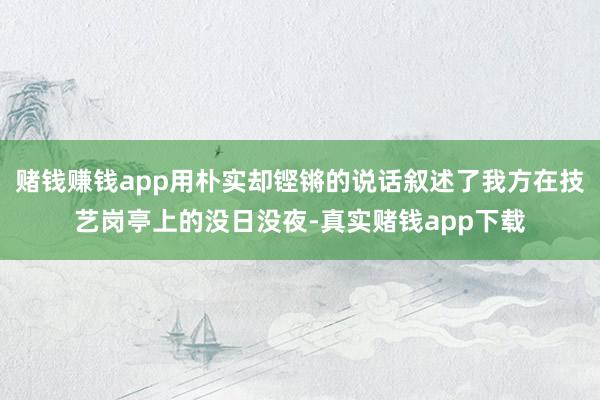 赌钱赚钱app用朴实却铿锵的说话叙述了我方在技艺岗亭上的没日没夜-真实赌钱app下载