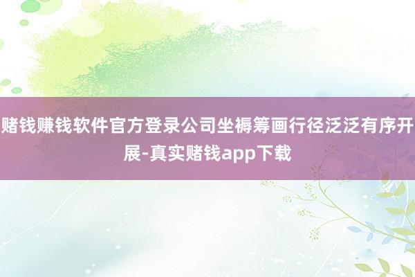 赌钱赚钱软件官方登录公司坐褥筹画行径泛泛有序开展-真实赌钱app下载