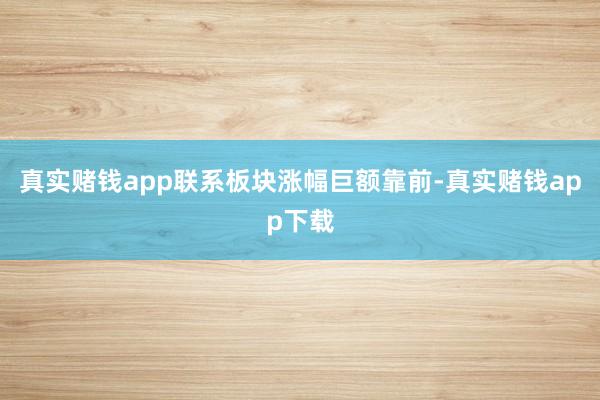 真实赌钱app联系板块涨幅巨额靠前-真实赌钱app下载