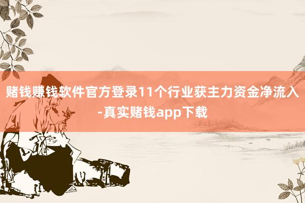 赌钱赚钱软件官方登录11个行业获主力资金净流入-真实赌钱app下载