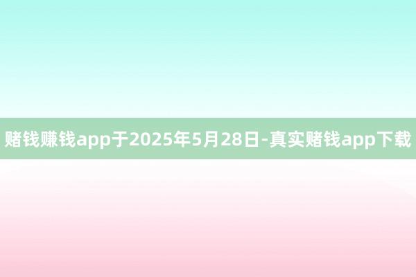 赌钱赚钱app于2025年5月28日-真实赌钱app下载