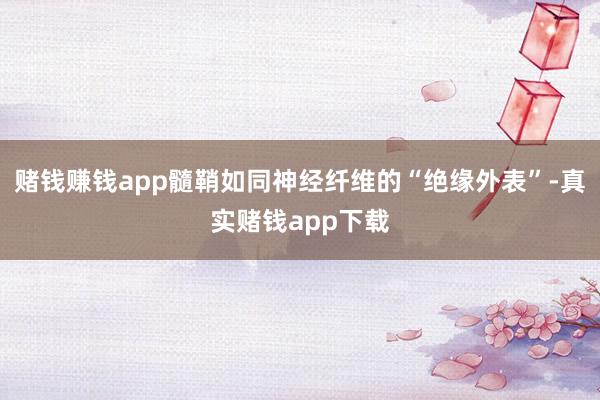 赌钱赚钱app髓鞘如同神经纤维的“绝缘外表”-真实赌钱app下载