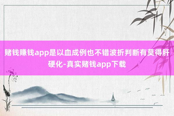 赌钱赚钱app是以血成例也不错波折判断有莫得肝硬化-真实赌钱app下载