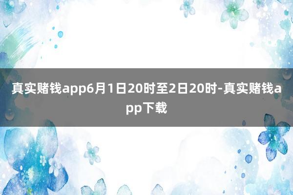 真实赌钱app6月1日20时至2日20时-真实赌钱app下载