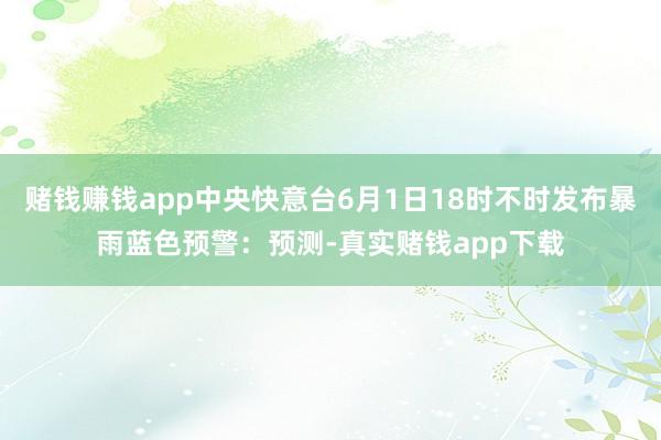 赌钱赚钱app中央快意台6月1日18时不时发布暴雨蓝色预警：预测-真实赌钱app下载