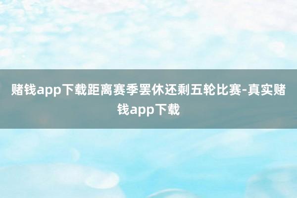 赌钱app下载　　距离赛季罢休还剩五轮比赛-真实赌钱app下载