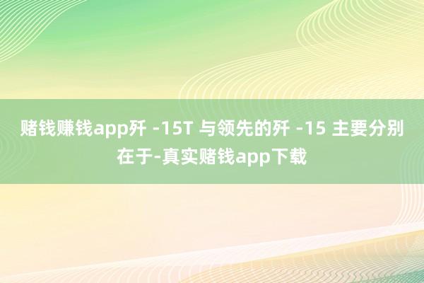 赌钱赚钱app歼 -15T 与领先的歼 -15 主要分别在于-真实赌钱app下载