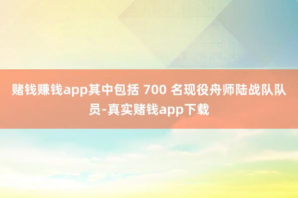 赌钱赚钱app其中包括 700 名现役舟师陆战队队员-真实赌钱app下载