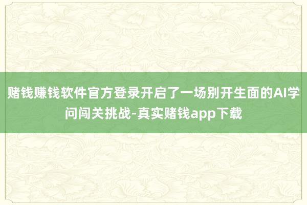 赌钱赚钱软件官方登录开启了一场别开生面的AI学问闯关挑战-真实赌钱app下载