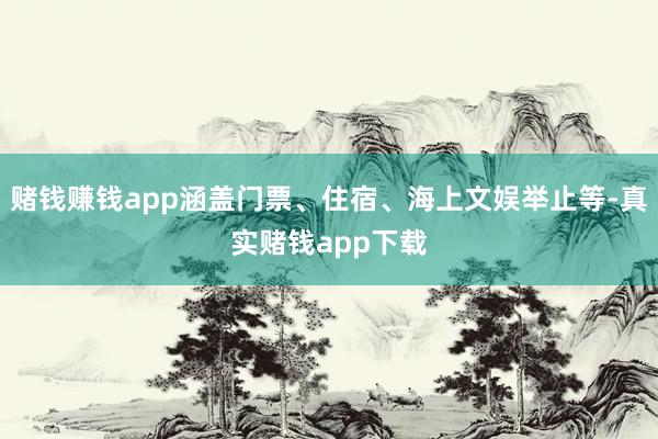赌钱赚钱app涵盖门票、住宿、海上文娱举止等-真实赌钱app下载