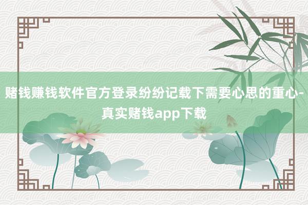 赌钱赚钱软件官方登录纷纷记载下需要心思的重心-真实赌钱app下载