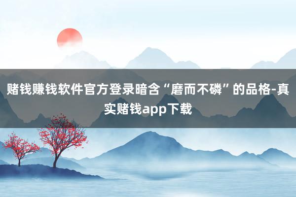 赌钱赚钱软件官方登录暗含“磨而不磷”的品格-真实赌钱app下载