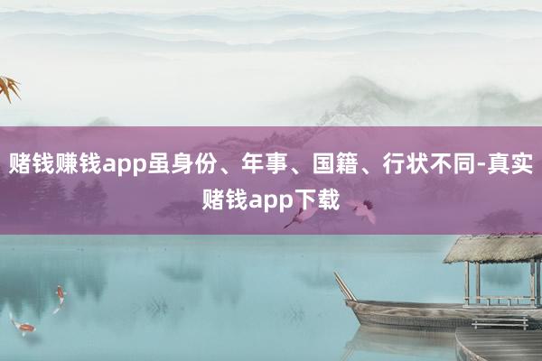 赌钱赚钱app虽身份、年事、国籍、行状不同-真实赌钱app下载