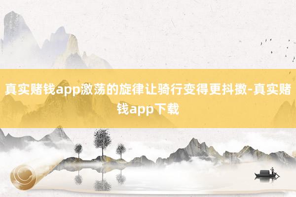 真实赌钱app激荡的旋律让骑行变得更抖擞-真实赌钱app下载