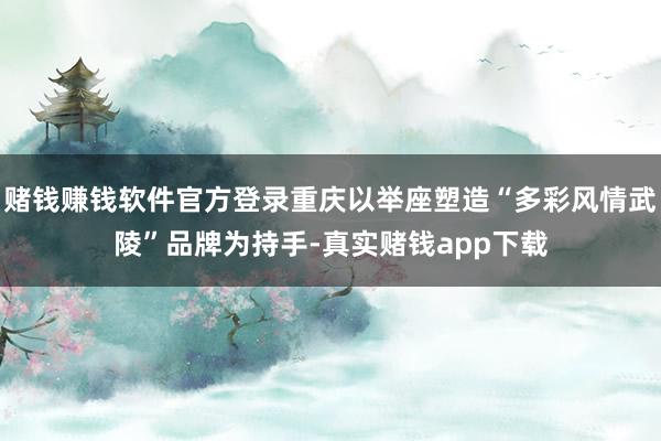 赌钱赚钱软件官方登录重庆以举座塑造“多彩风情武陵”品牌为持手-真实赌钱app下载
