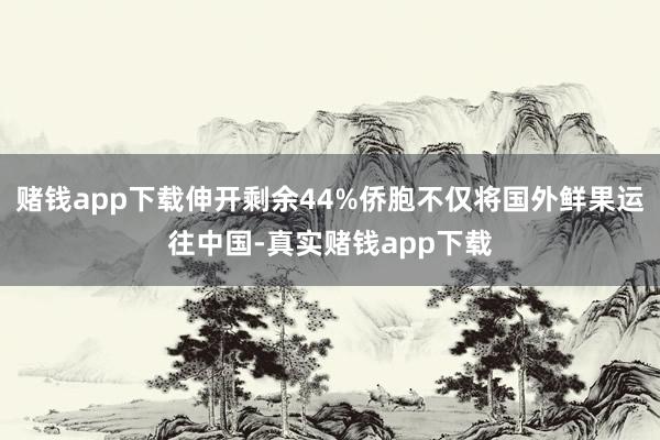 赌钱app下载伸开剩余44%侨胞不仅将国外鲜果运往中国-真实赌钱app下载