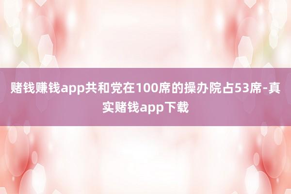 赌钱赚钱app共和党在100席的操办院占53席-真实赌钱app下载