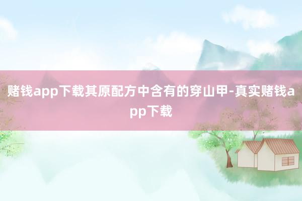 赌钱app下载其原配方中含有的穿山甲-真实赌钱app下载