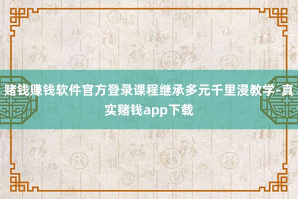 赌钱赚钱软件官方登录课程继承多元千里浸教学-真实赌钱app下载