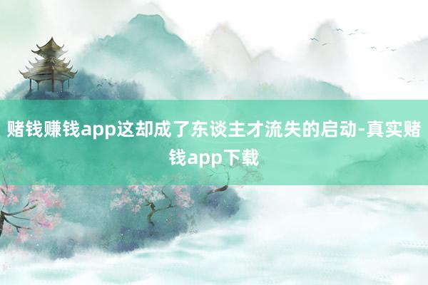 赌钱赚钱app这却成了东谈主才流失的启动-真实赌钱app下载