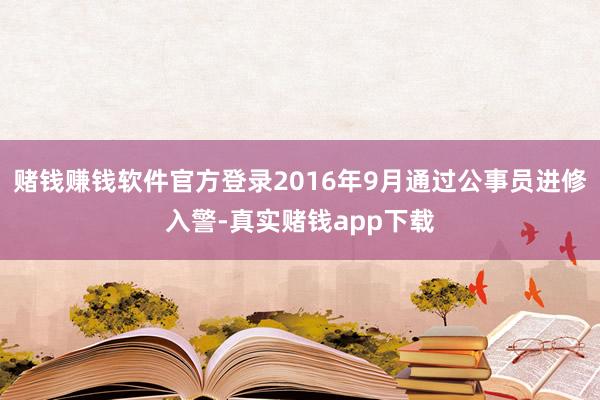 赌钱赚钱软件官方登录2016年9月通过公事员进修入警-真实赌钱app下载