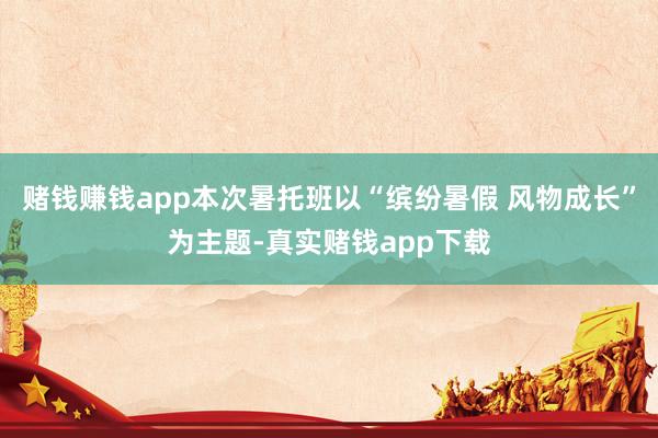 赌钱赚钱app本次暑托班以“缤纷暑假 风物成长”为主题-真实赌钱app下载