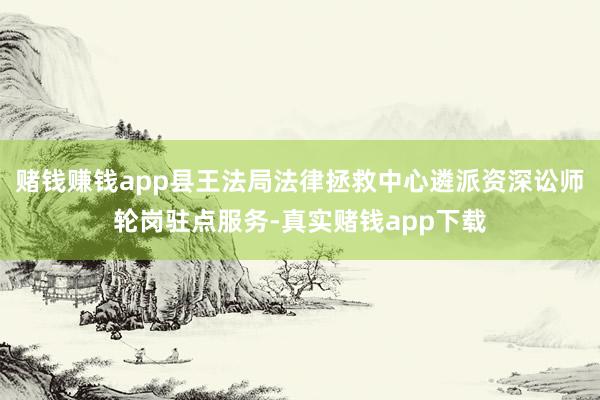 赌钱赚钱app县王法局法律拯救中心遴派资深讼师轮岗驻点服务-真实赌钱app下载