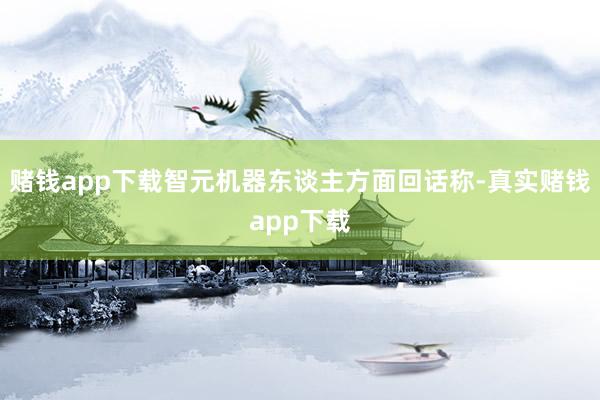 赌钱app下载智元机器东谈主方面回话称-真实赌钱app下载