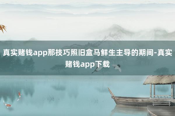 真实赌钱app那技巧照旧盒马鲜生主导的期间-真实赌钱app下载