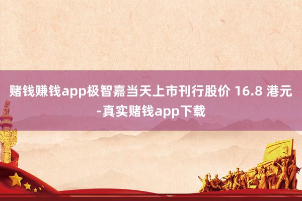 赌钱赚钱app极智嘉当天上市刊行股价 16.8 港元-真实赌钱app下载