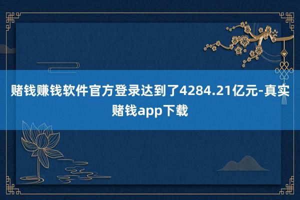 赌钱赚钱软件官方登录达到了4284.21亿元-真实赌钱app下载