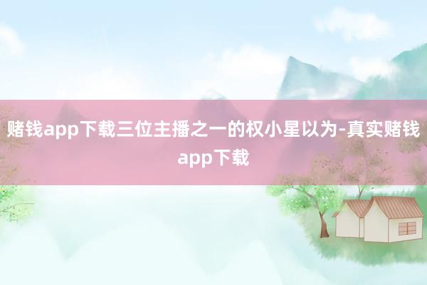 赌钱app下载三位主播之一的权小星以为-真实赌钱app下载