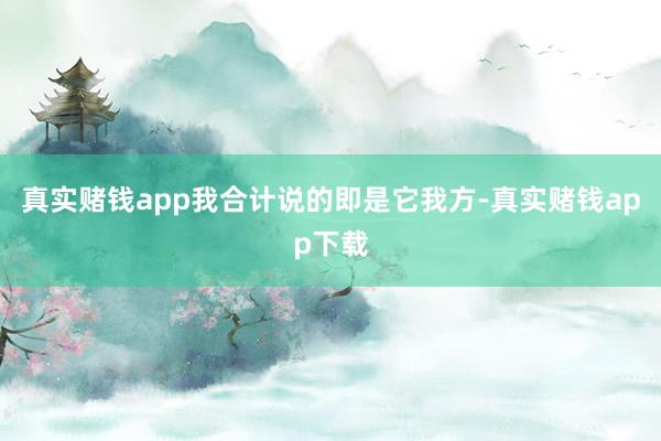 真实赌钱app我合计说的即是它我方-真实赌钱app下载