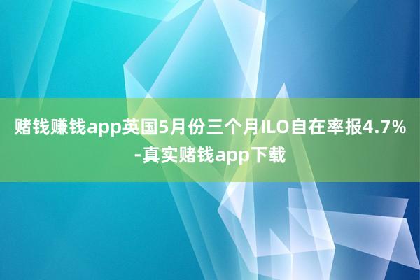 赌钱赚钱app英国5月份三个月ILO自在率报4.7%-真实赌钱app下载