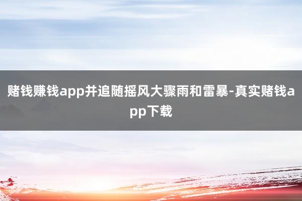 赌钱赚钱app并追随摇风大骤雨和雷暴-真实赌钱app下载