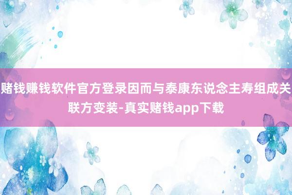赌钱赚钱软件官方登录因而与泰康东说念主寿组成关联方变装-真实赌钱app下载