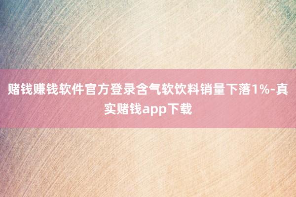 赌钱赚钱软件官方登录含气软饮料销量下落1%-真实赌钱app下载